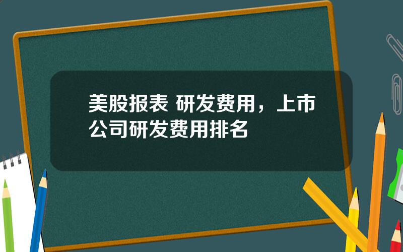 美股报表 研发费用，上市公司研发费用排名